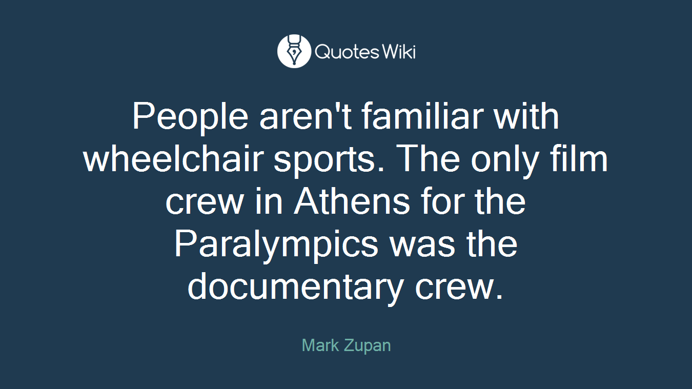 People aren't familiar with wheelchair sports. The only film crew in Athens for the Paralympics was the documentary crew.