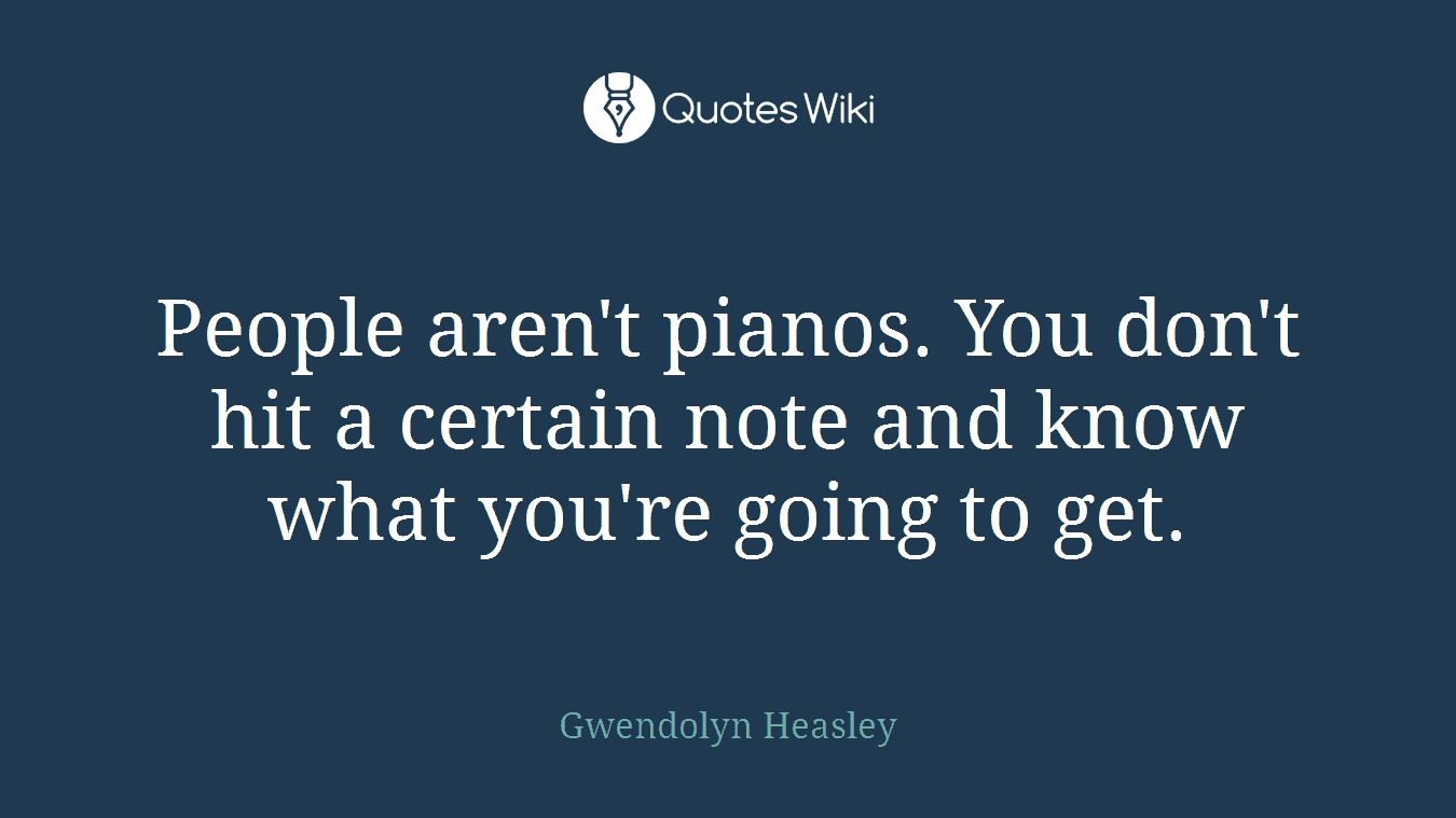 People aren't pianos. You don't hit a certain note and know what you're going to get.