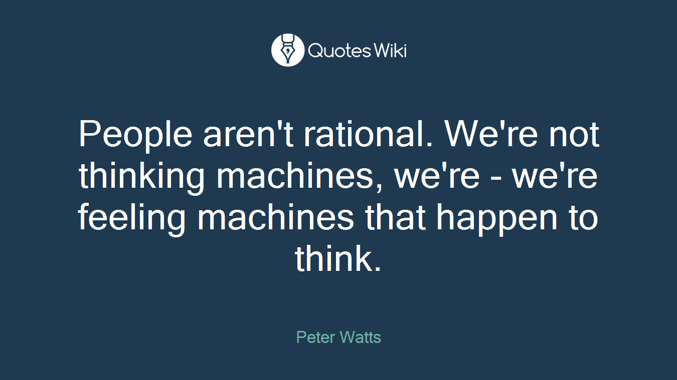 People aren't rational. We're not thinking machines, we're - we're feeling machines that happen to think.