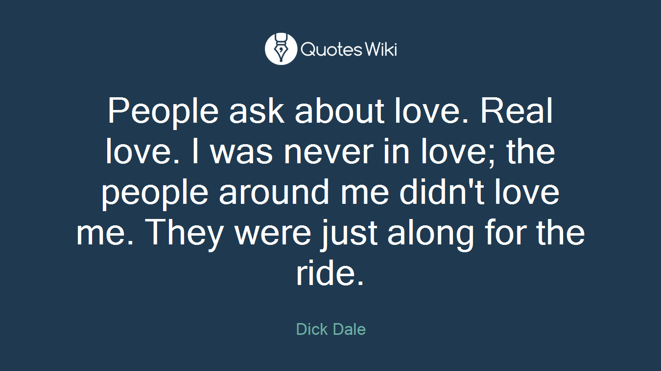People ask about love. Real love. I was never in love; the people around me didn't love me. They were just along for the ride.