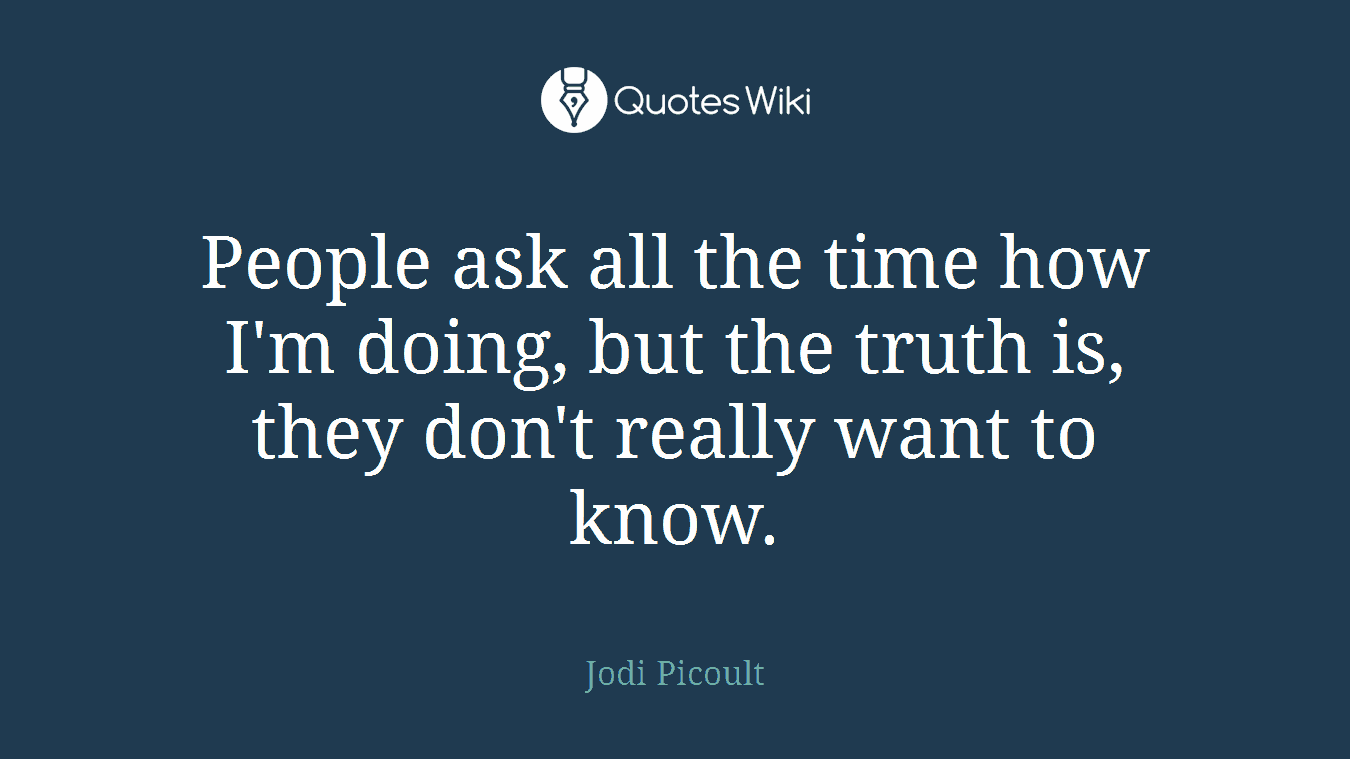 People ask all the time how I'm doing, but the truth is, they don't really want to know.