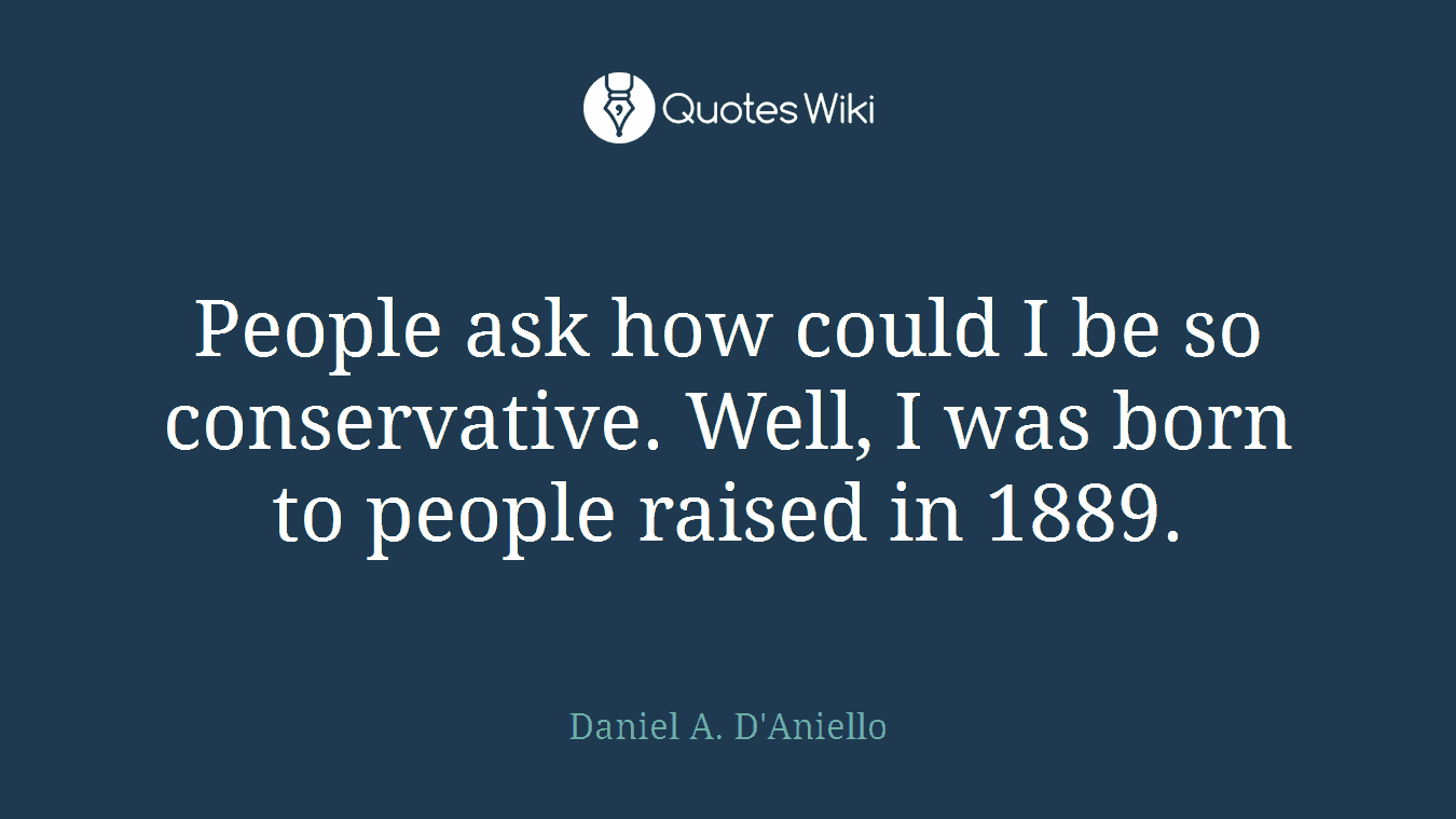 People ask how could I be so conservative. Well, I was born to people raised in 1889.