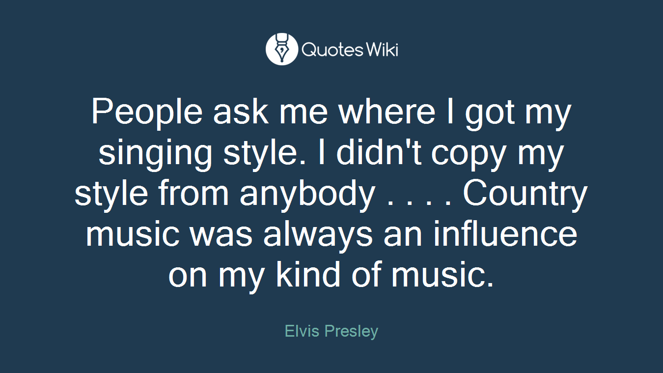 People ask me where I got my singing style. I didn't copy my style from anybody . . . . Country music was always an influence on my kind of music.