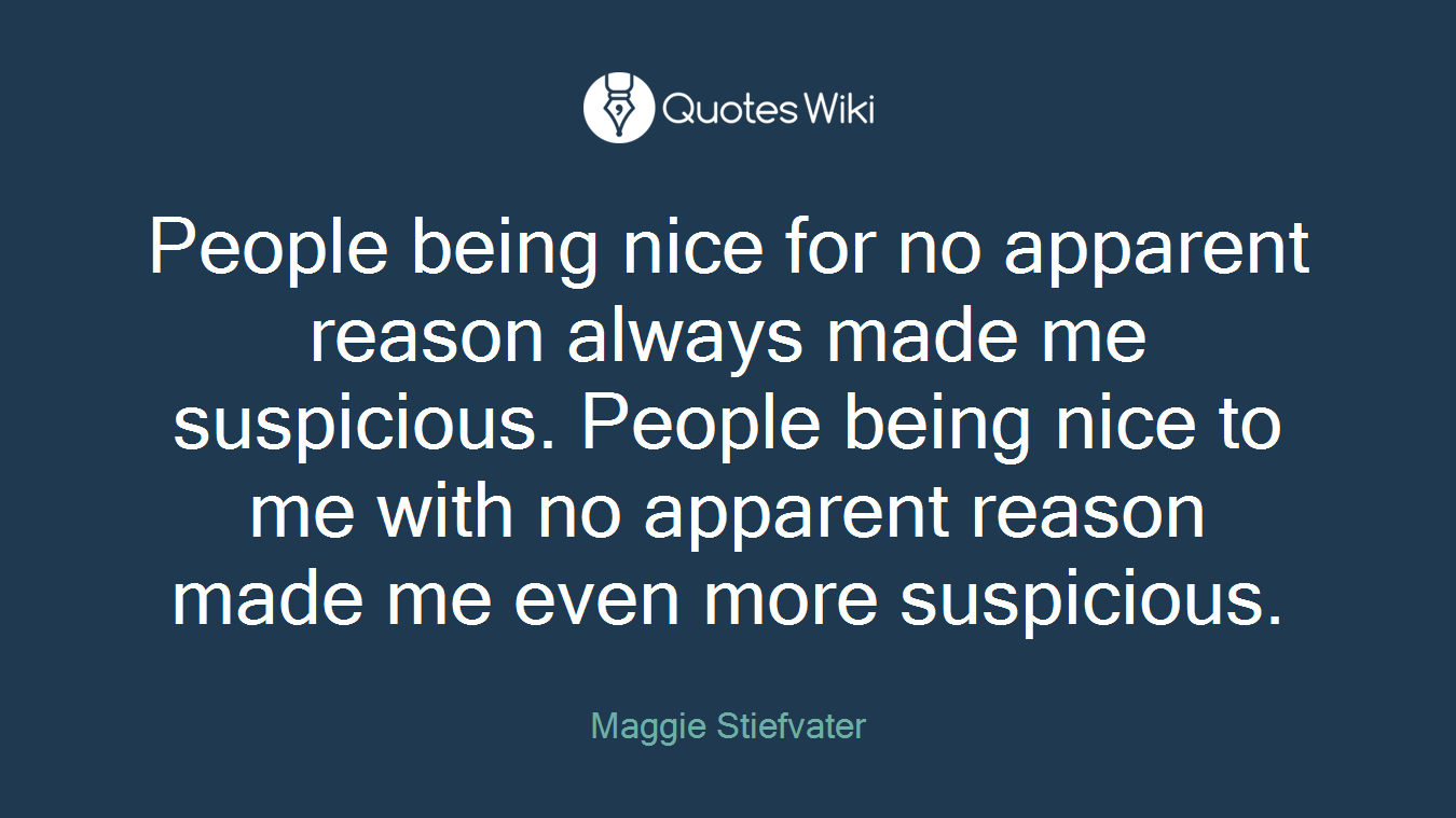 People being nice for no apparent reason always made me suspicious. People being nice to me with no apparent reason made me even more suspicious.