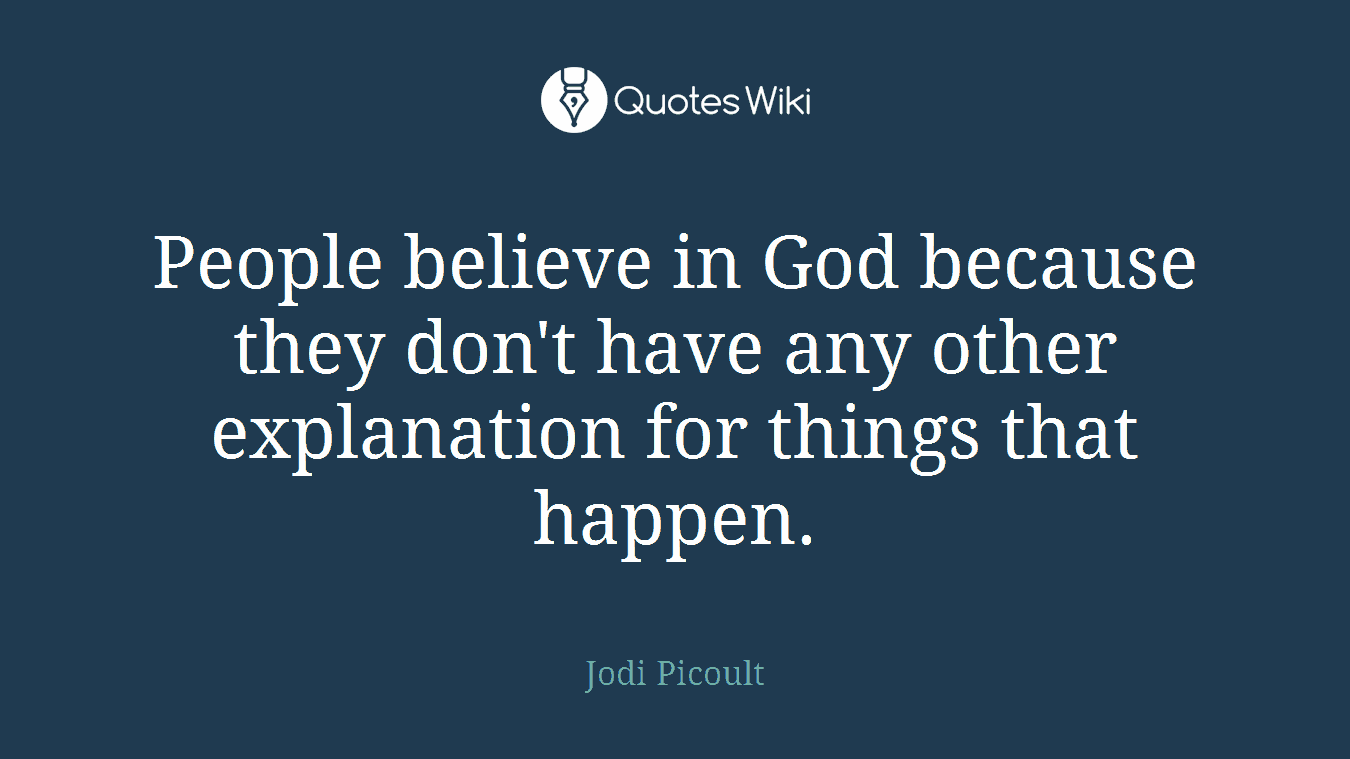 People believe in God because they don't have any other explanation for things that happen.