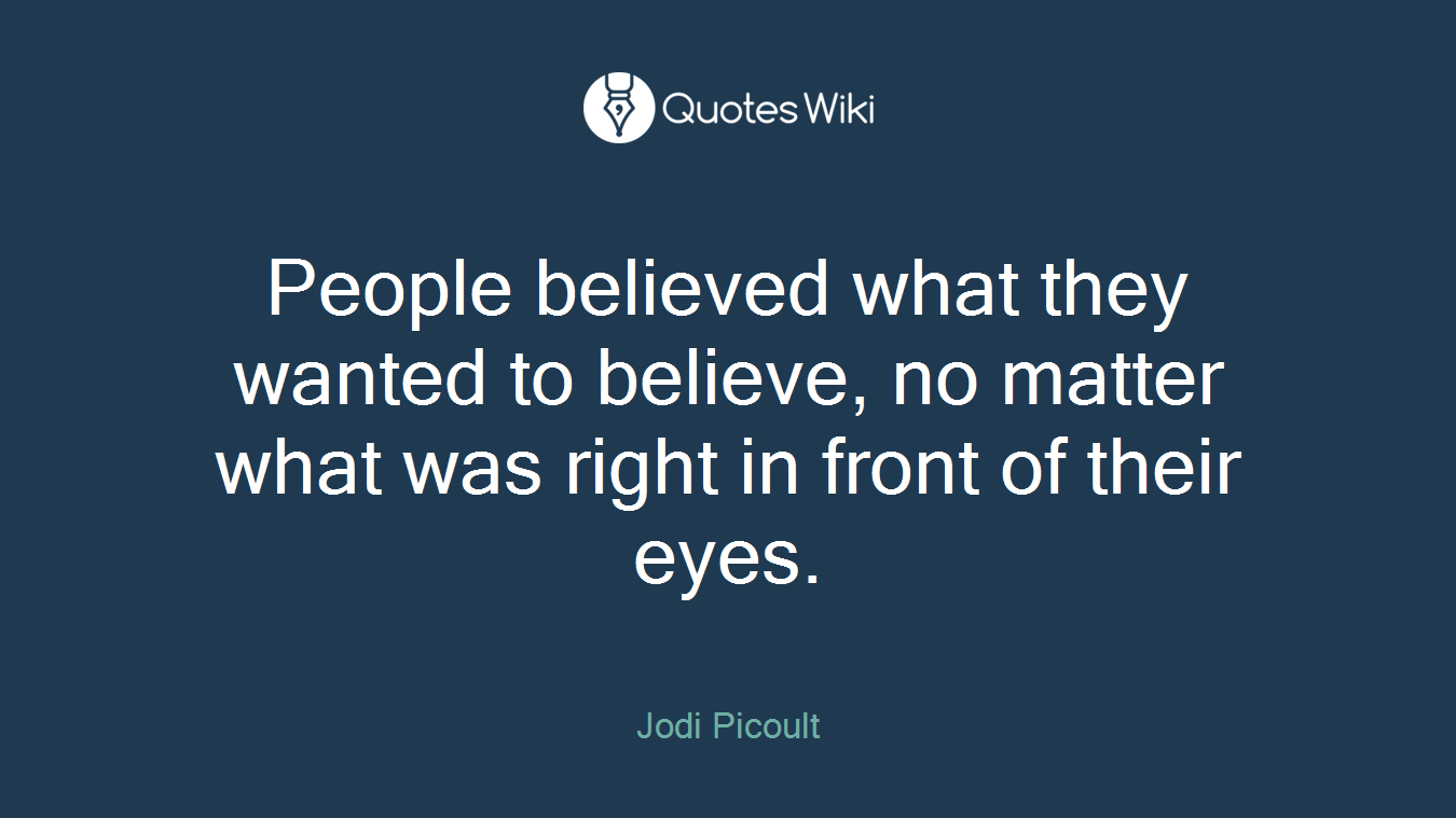 People believed what they wanted to believe, no matter what was right in front of their eyes.