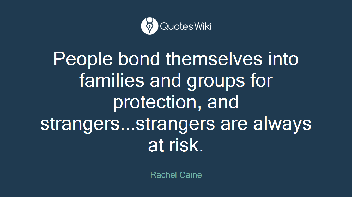 People bond themselves into families and groups for protection, and strangers...strangers are always at risk.
