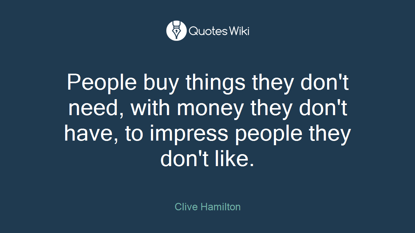 People buy things they don't need, with money they don't have, to impress people they don't like.