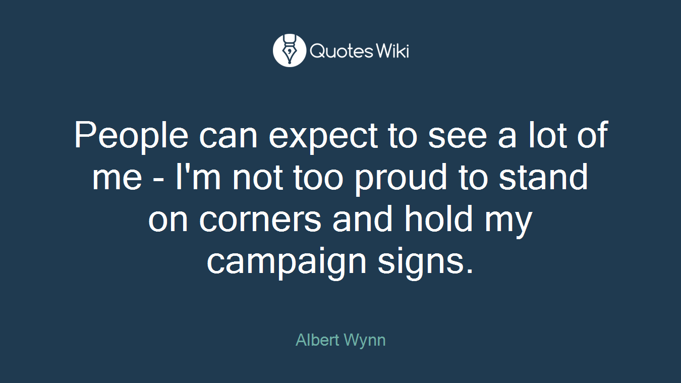 People can expect to see a lot of me - I'm not too proud to stand on corners and hold my campaign signs.