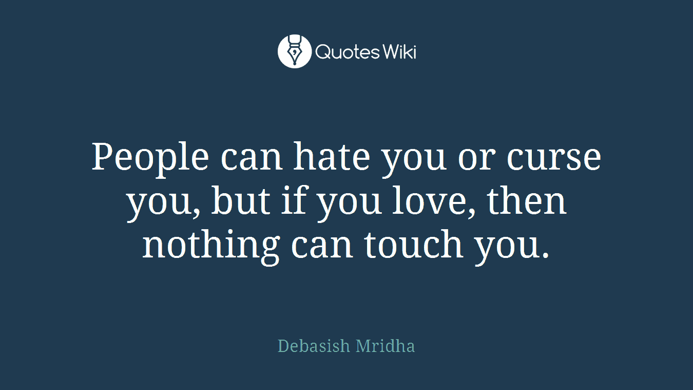 People can hate you or curse you, but if you love, then nothing can touch you.