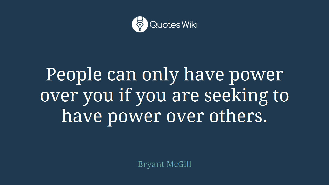 People can only have power over you if you are seeking to have power over others.