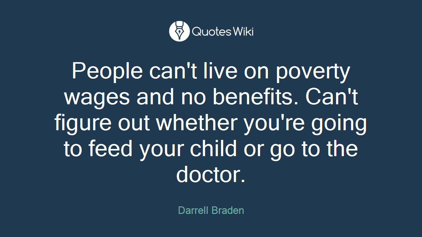 People can't live on poverty wages and no benefits. Can't figure out whether you're going to feed your child or go to the doctor.