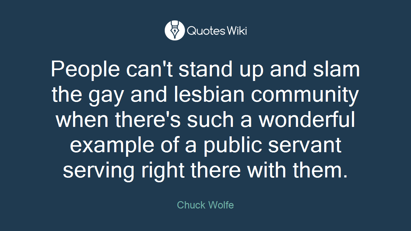People can't stand up and slam the gay and lesbian community when there's such a wonderful example of a public servant serving right there with them.