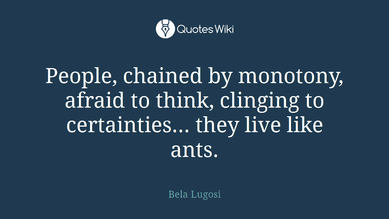 People, chained by monotony, afraid to think, clinging to certainties... they live like ants.