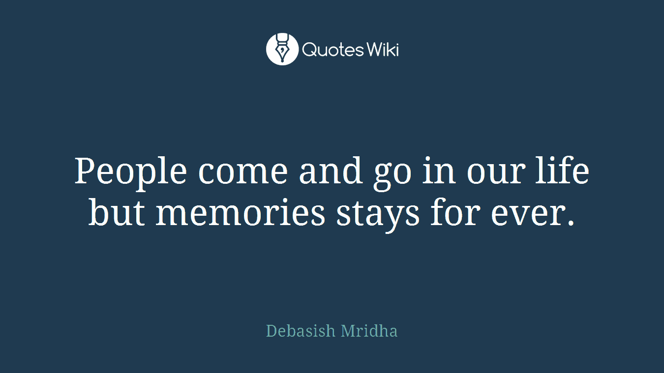 People come and go in our life but memories stays for ever.