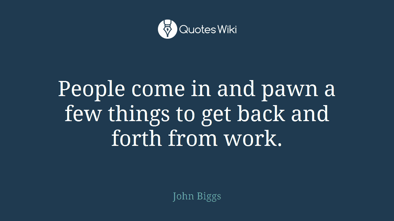People come in and pawn a few things to get back and forth from work.