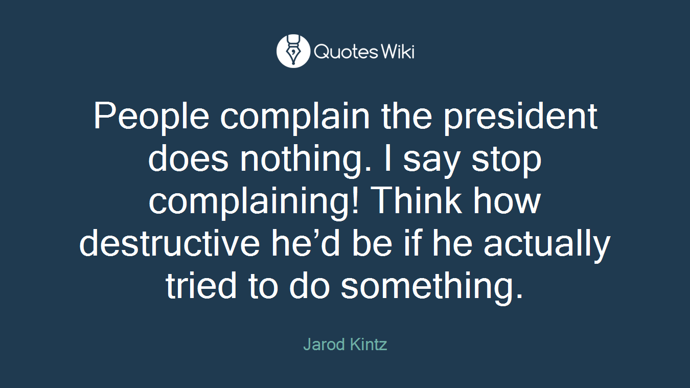 People complain the president does nothing. I say stop complaining! Think how destructive he’d be if he actually tried to do something.
