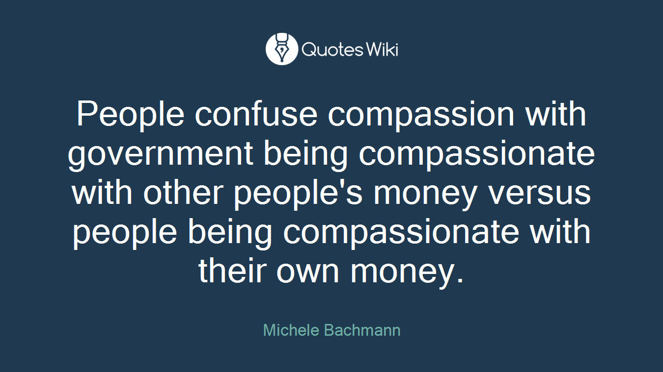 People confuse compassion with government being compassionate with other people's money versus people being compassionate with their own money.