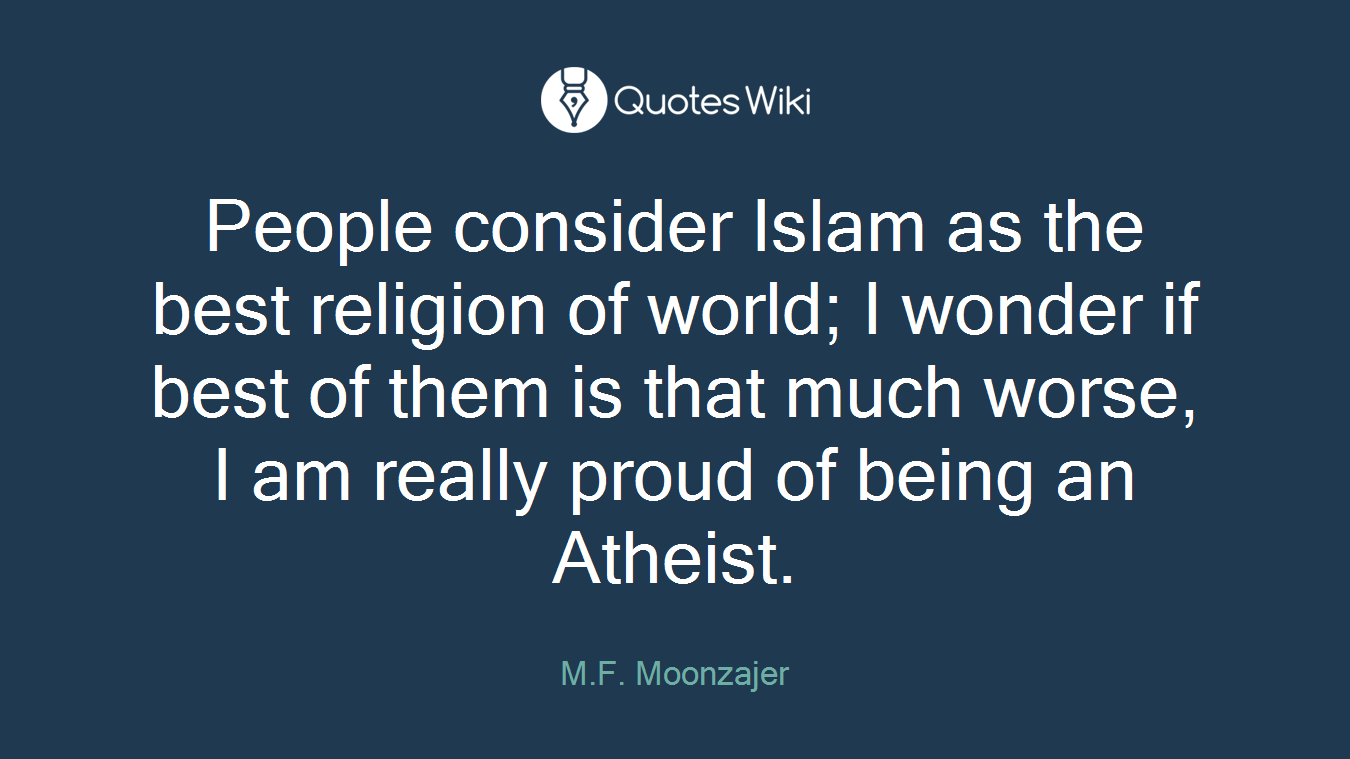 People consider Islam as the best religion of world; I wonder if best of them is that much worse, I am really proud of being an Atheist.