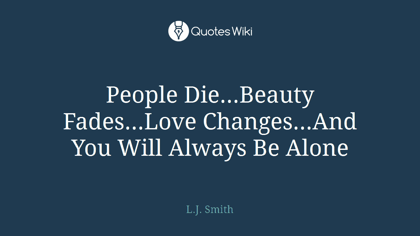 People Die...Beauty Fades...Love Changes...And You Will Always Be Alone