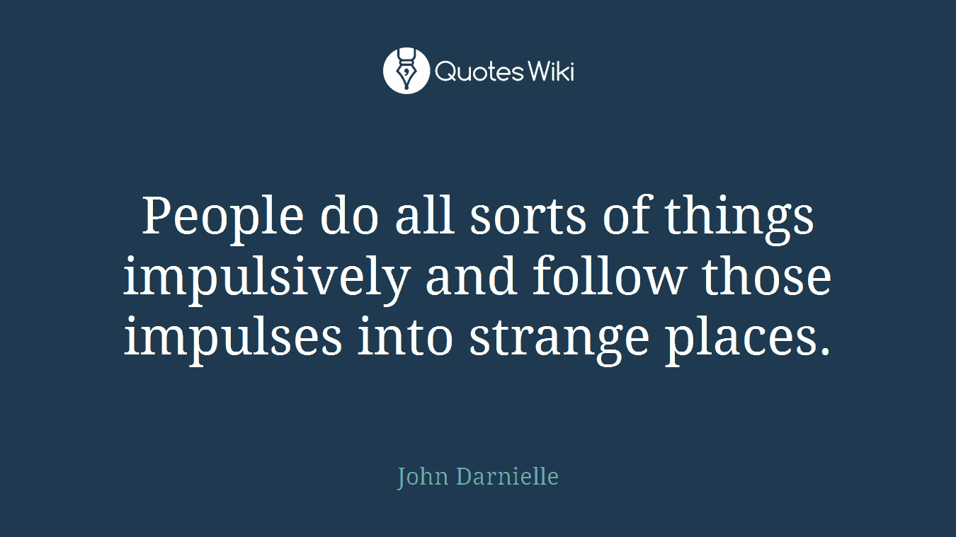 People do all sorts of things impulsively and follow those impulses into strange places.