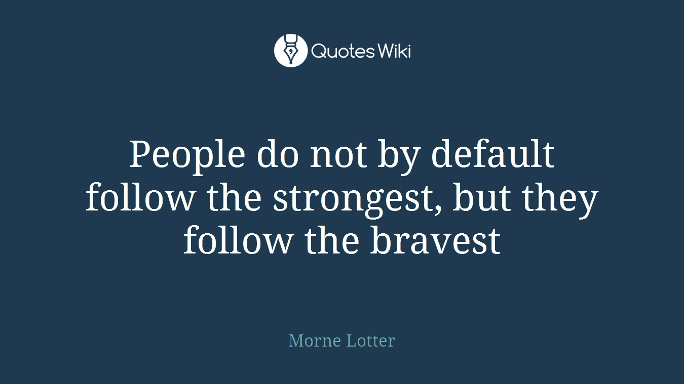 People do not by default follow the strongest, but they follow the bravest
