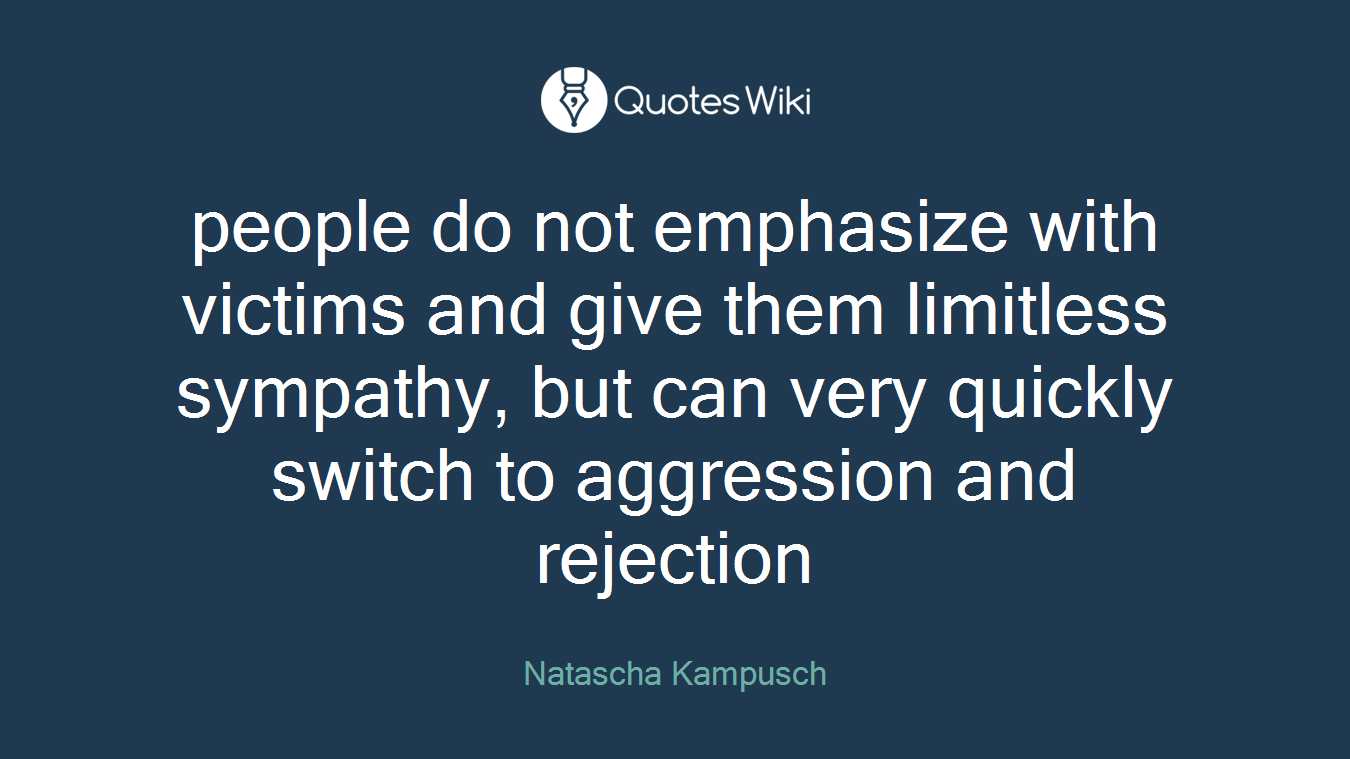 people do not emphasize with victims and give them limitless sympathy, but can very quickly switch to aggression and rejection
