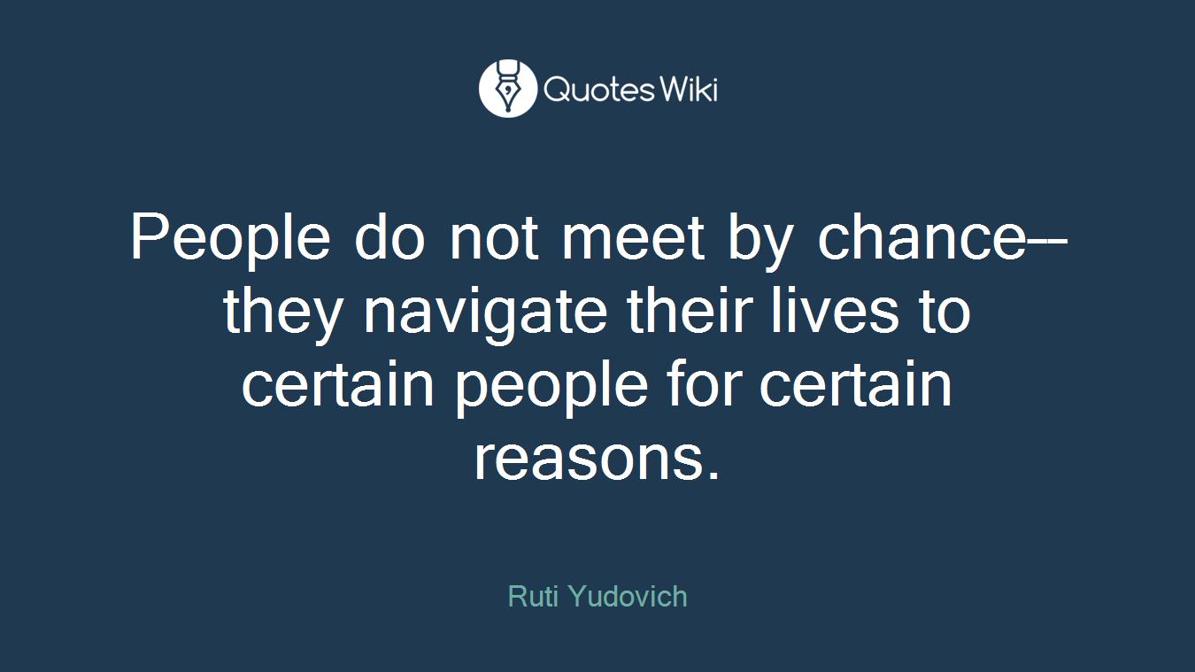 People do not meet by chance––they navigate their lives to certain people for certain reasons.