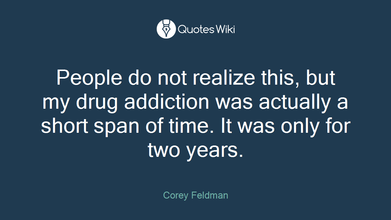 People do not realize this, but my drug addiction was actually a short span of time. It was only for two years.