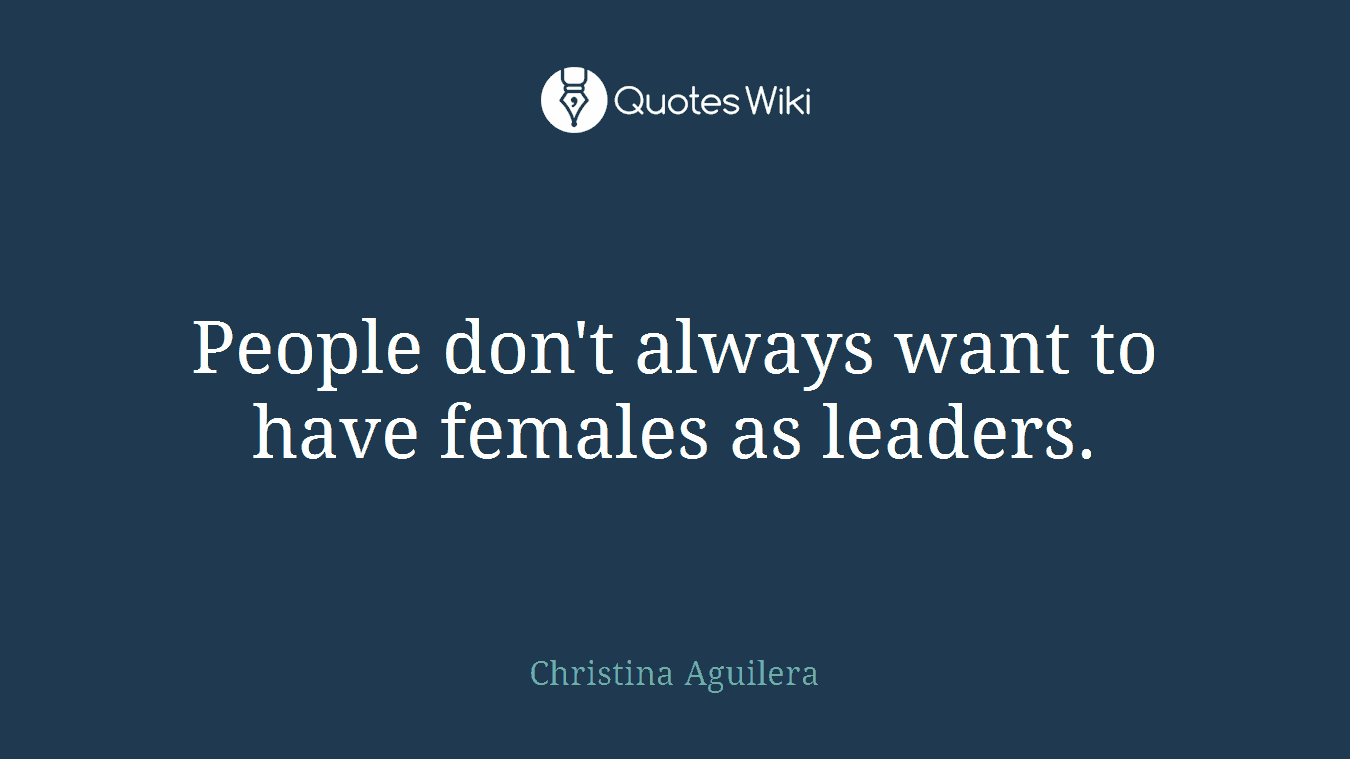People don't always want to have females as leaders.