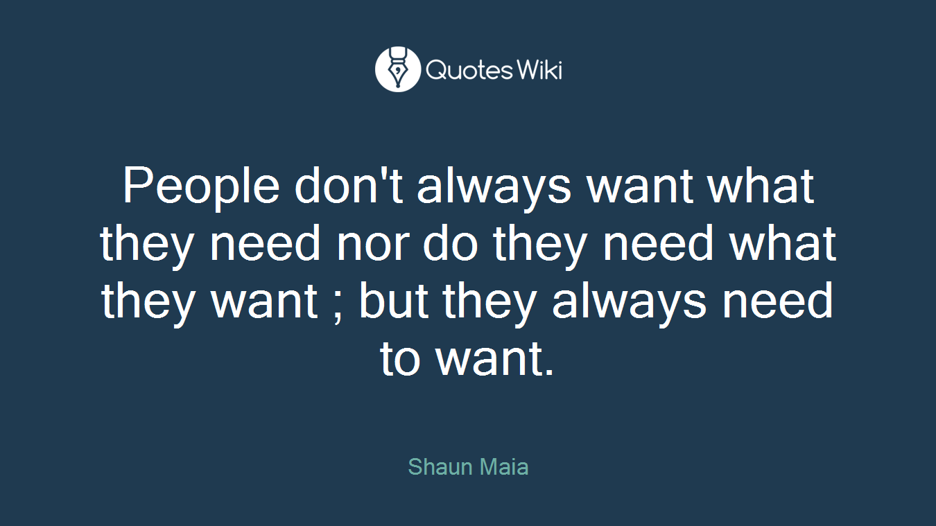 People don't always want what they need nor do they need what they want ; but they always need to want.