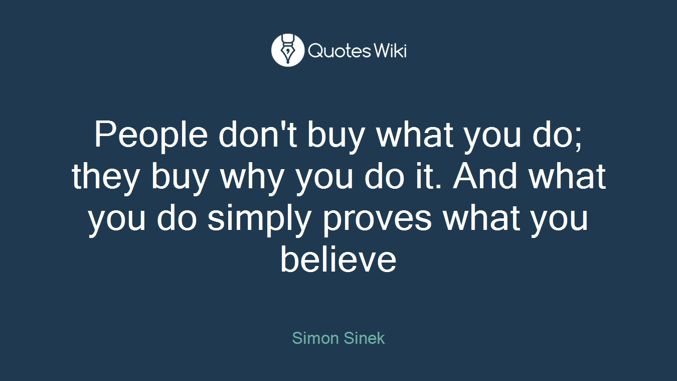 People don't buy what you do; they buy why you do it. And what you do simply proves what you believe