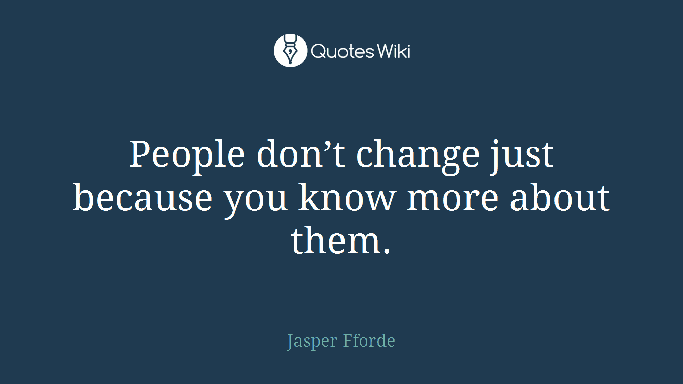 People don’t change just because you know more about them.