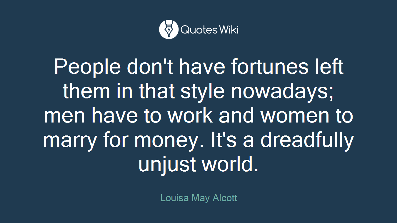 People don't have fortunes left them in that style nowadays; men have to work and women to marry for money. It's a dreadfully unjust world.