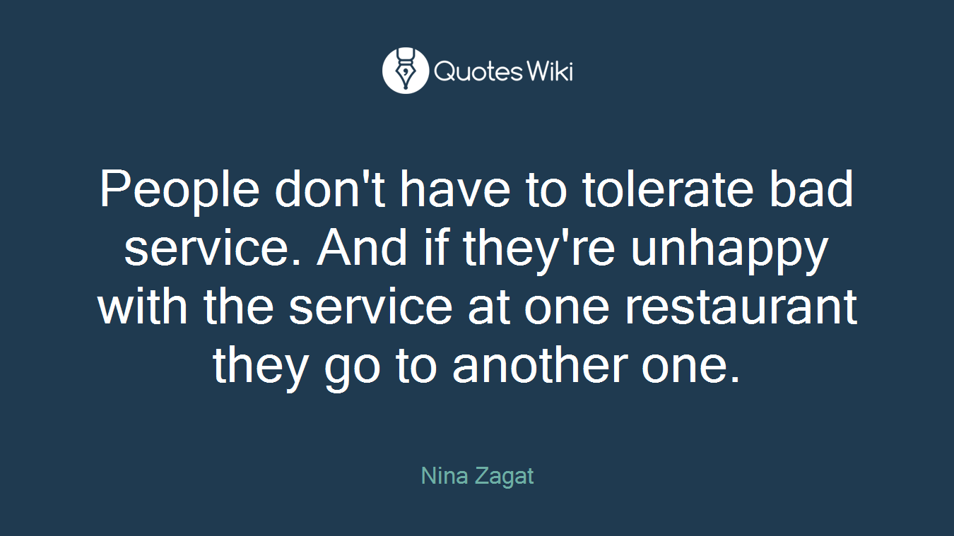 People don't have to tolerate bad service. And if they're unhappy with the service at one restaurant they go to another one.