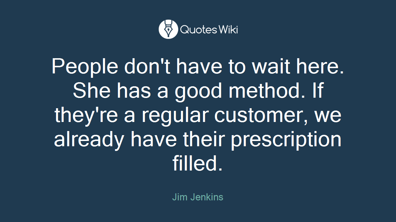People don't have to wait here. She has a good method. If they're a regular customer, we already have their prescription filled.