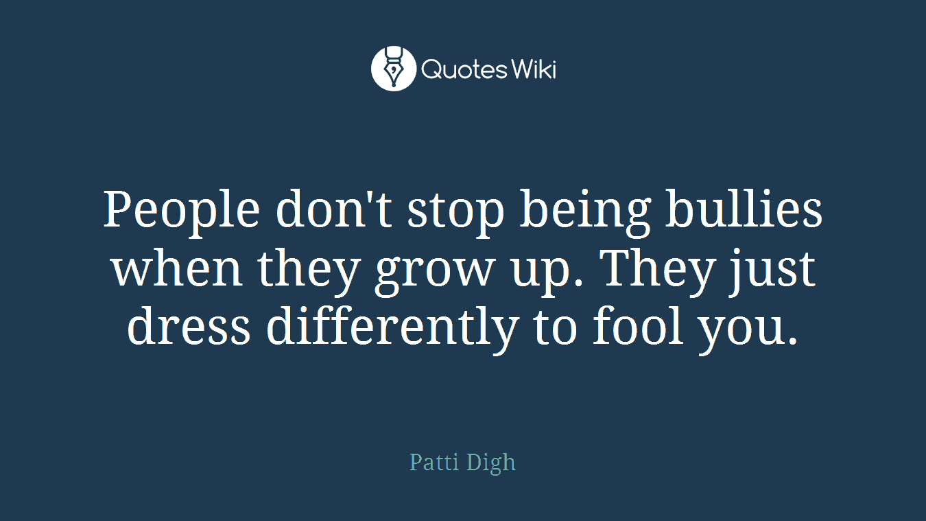 People don't stop being bullies when they grow up. They just dress differently to fool you.