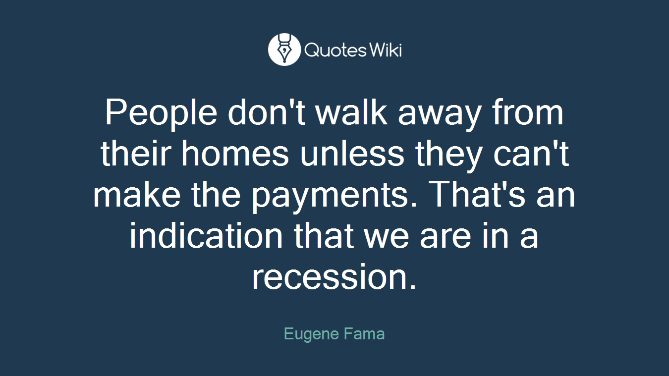 People don't walk away from their homes unless they can't make the payments. That's an indication that we are in a recession.