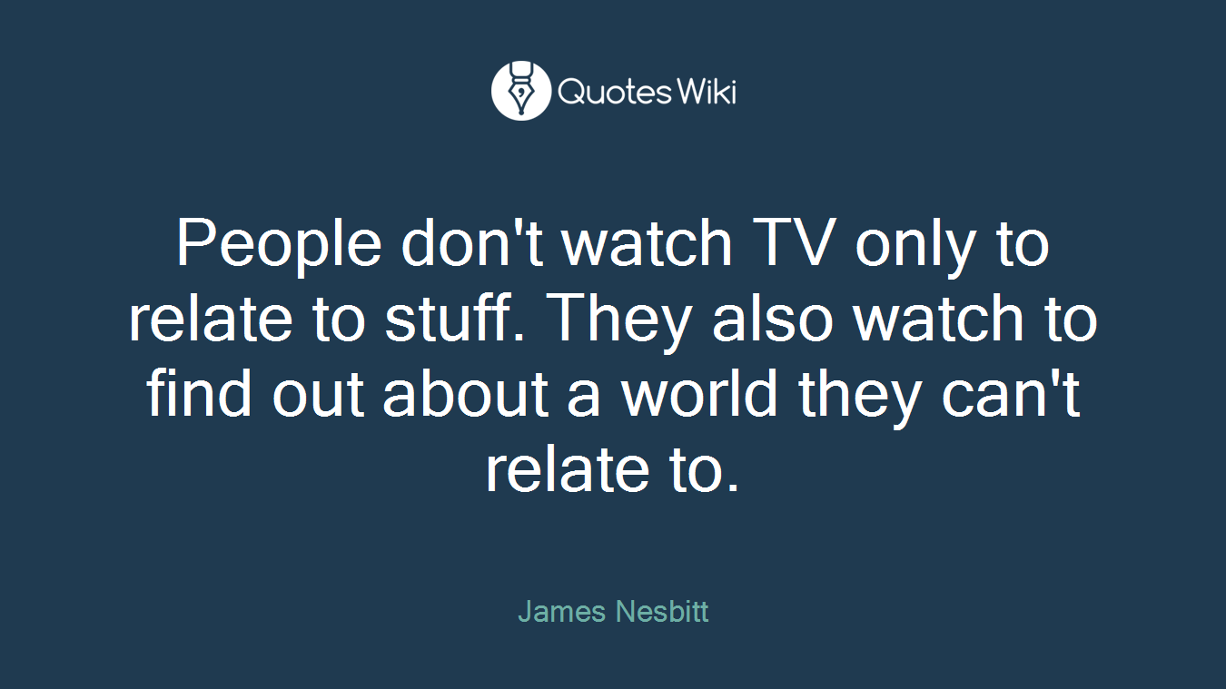 People don't watch TV only to relate to stuff. They also watch to find out about a world they can't relate to.