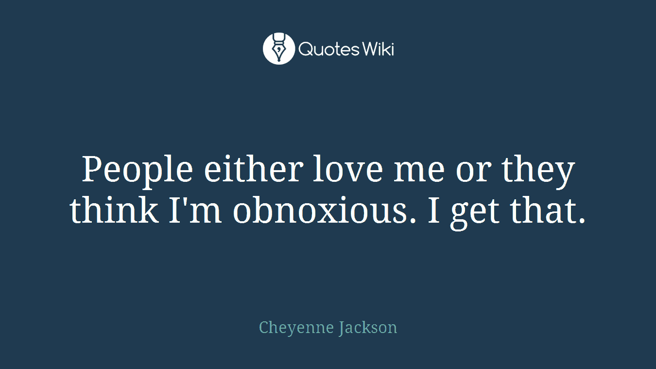 People either love me or they think I'm obnoxious. I get that.