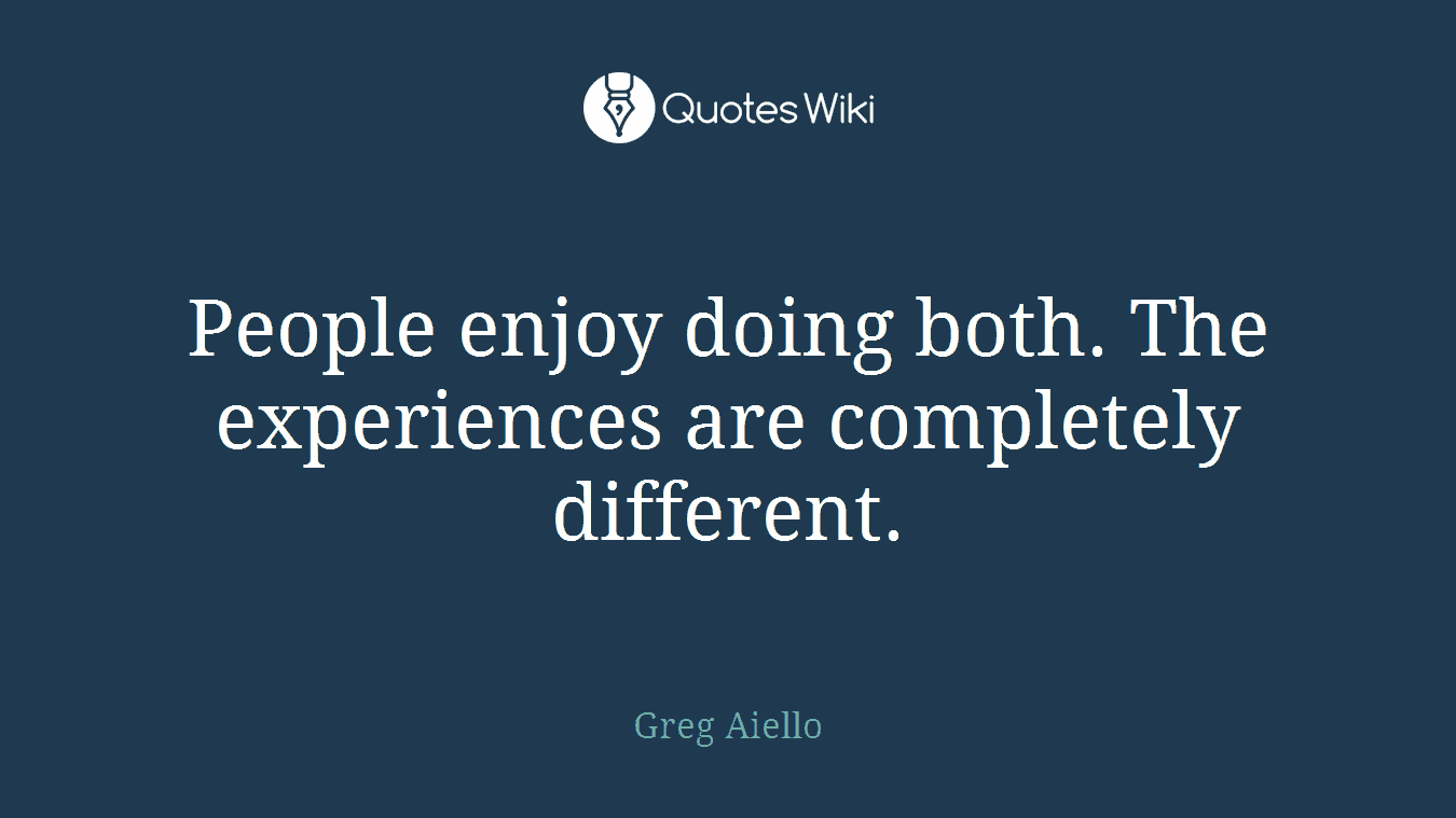 People enjoy doing both. The experiences are completely different.