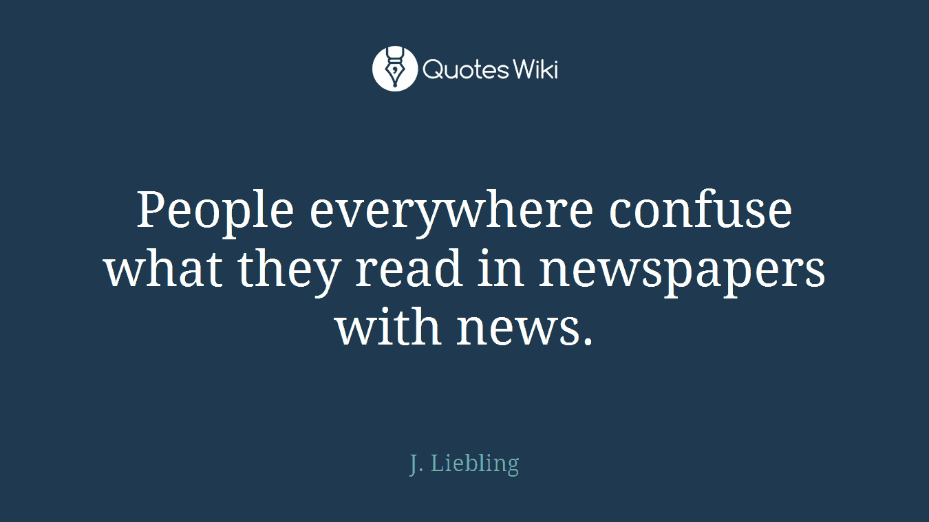 People everywhere confuse what they read in newspapers with news.