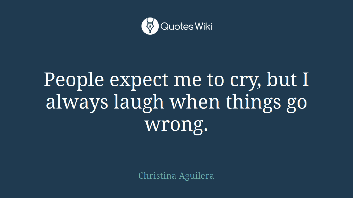 People expect me to cry, but I always laugh when things go wrong.