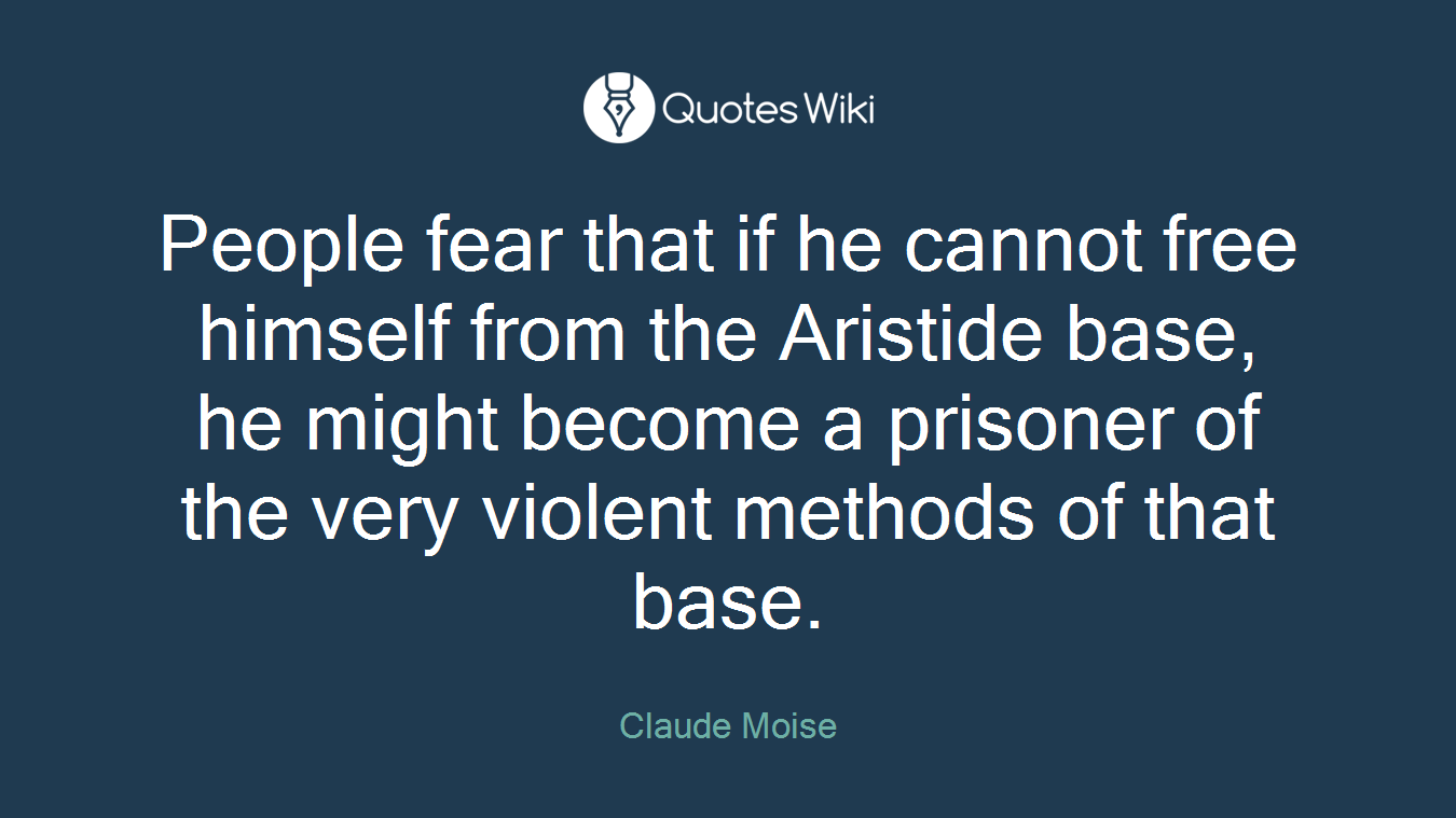 People fear that if he cannot free himself from the Aristide base, he might become a prisoner of the very violent methods of that base.