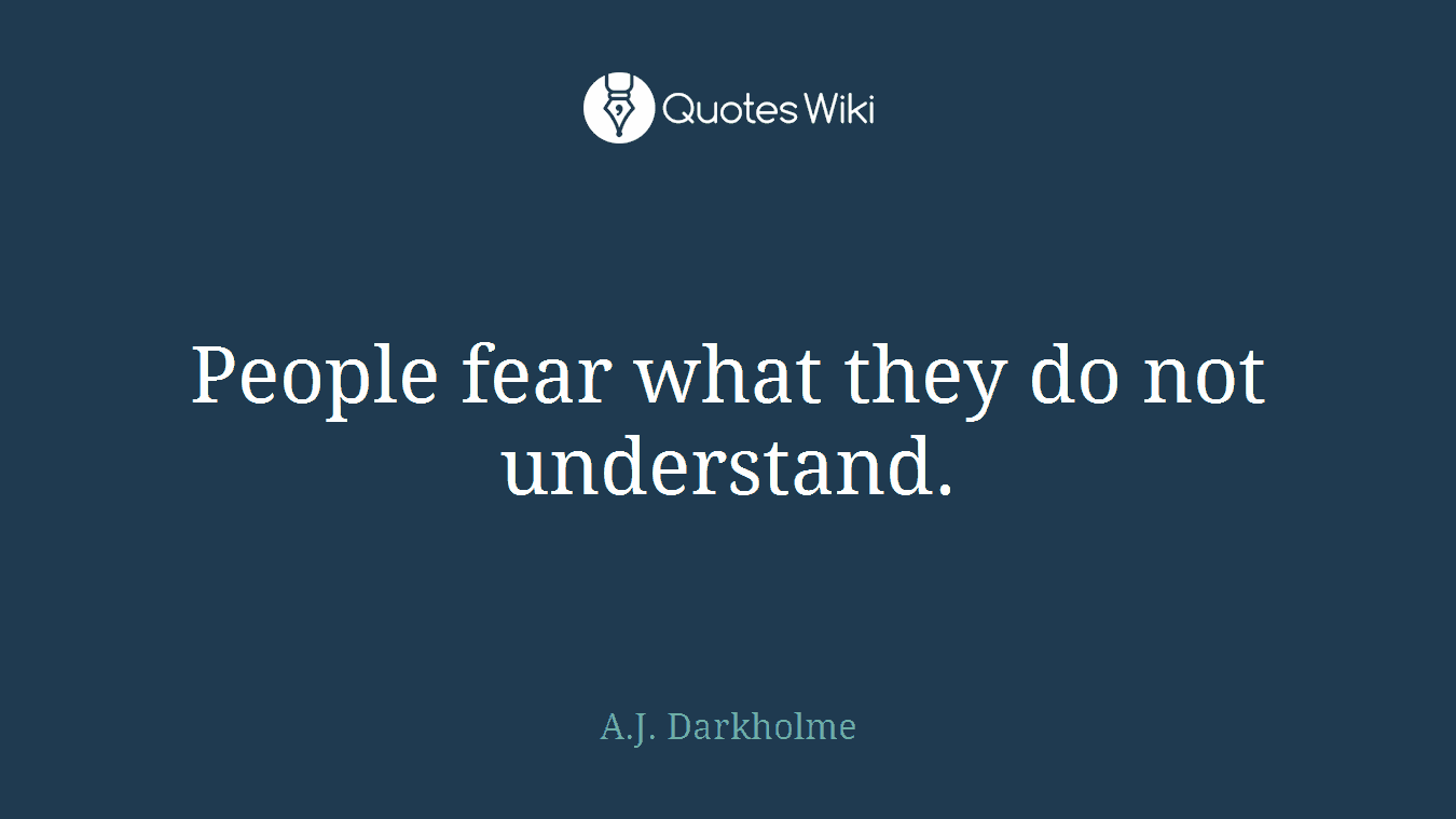 People fear what they do not understand.