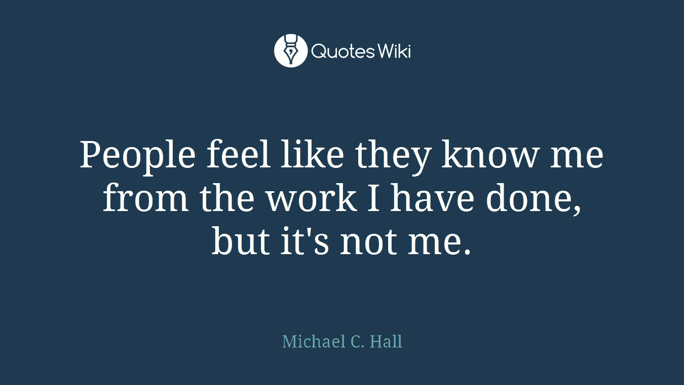 People feel like they know me from the work I have done, but it's not me.