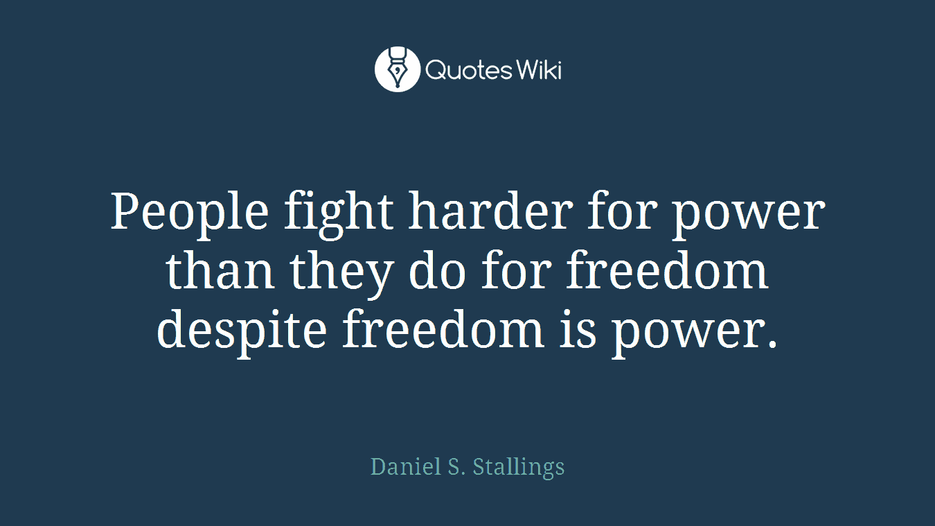 People fight harder for power than they do for freedom despite freedom is power.
