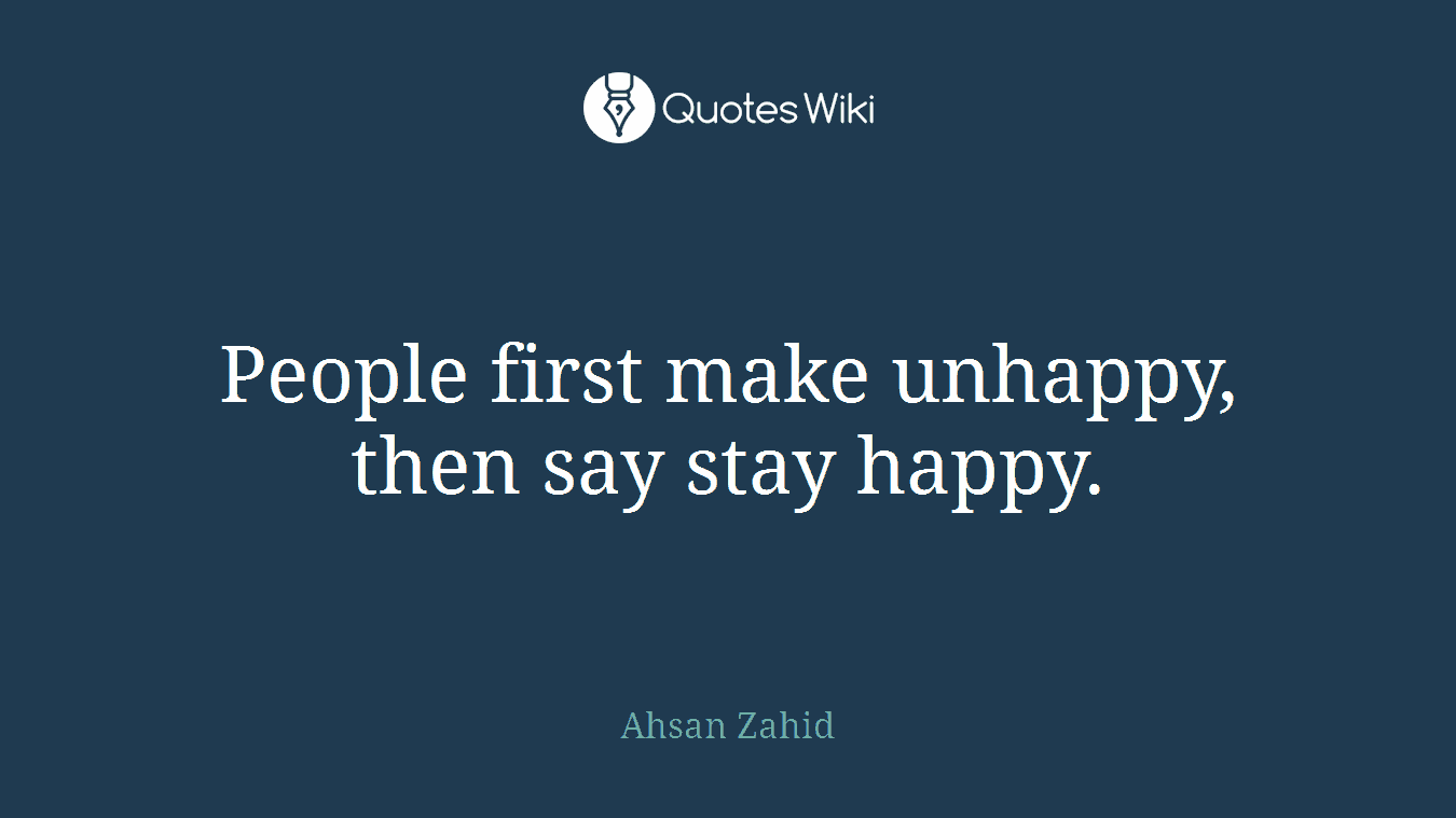 People first make unhappy, then say stay happy.