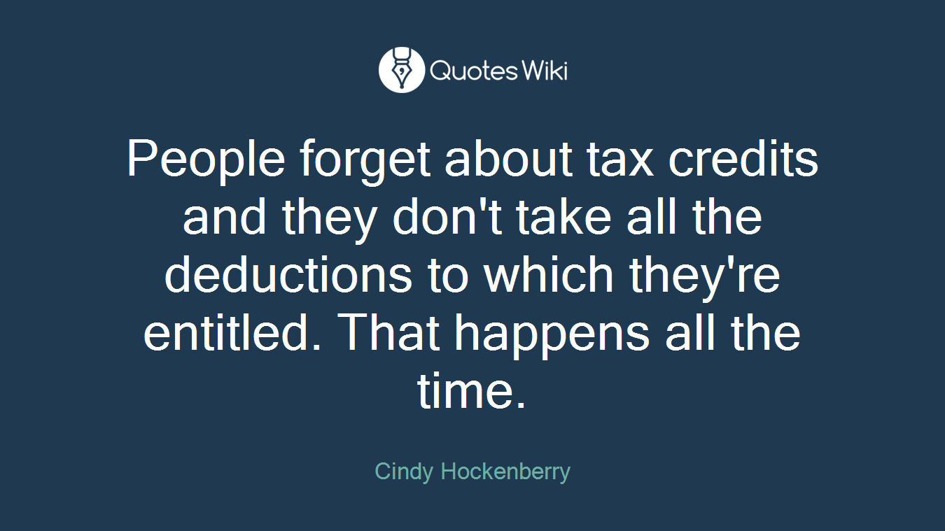 People forget about tax credits and they don't take all the deductions to which they're entitled. That happens all the time.