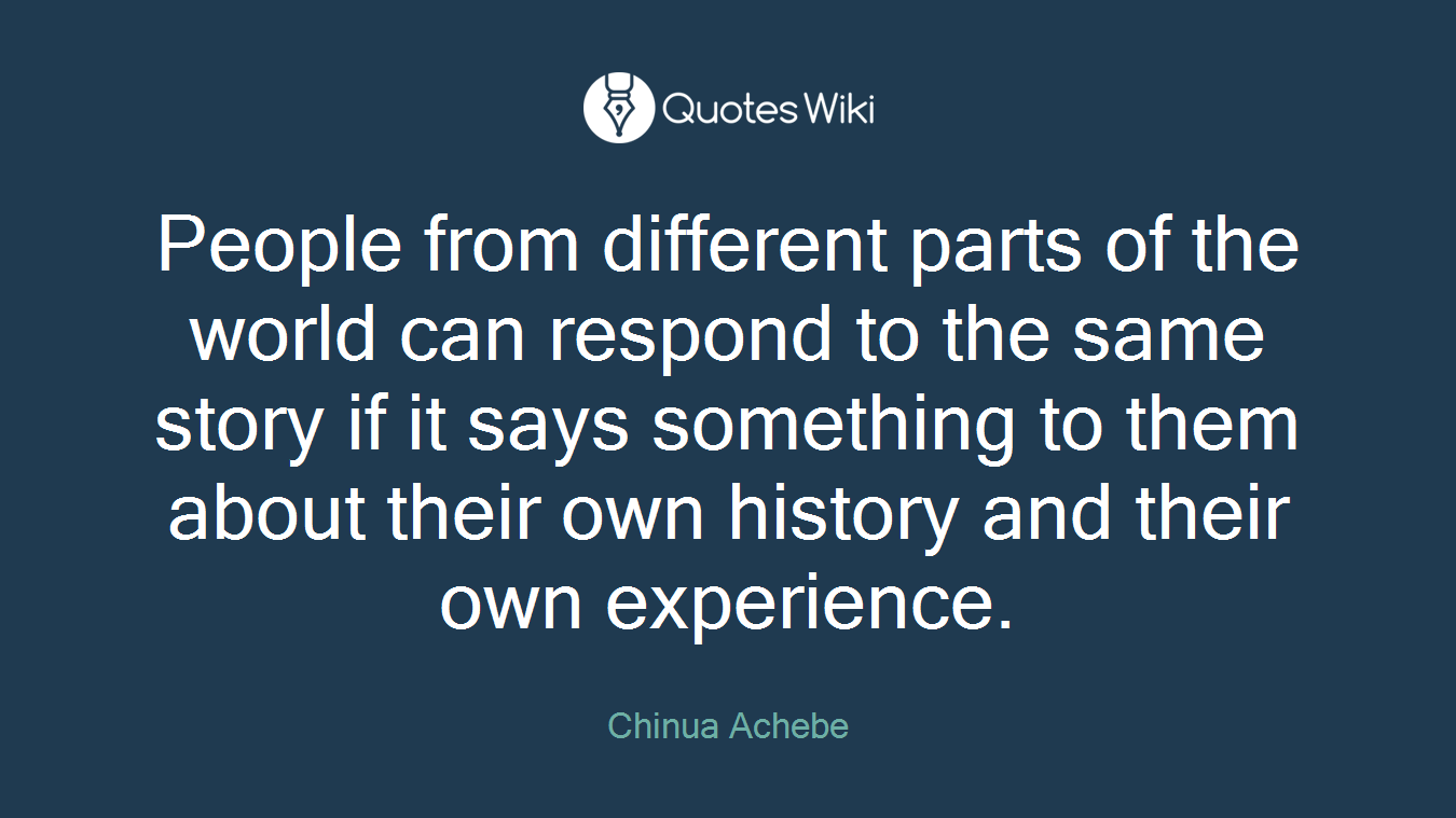 People from different parts of the world can respond to the same story if it says something to them about their own history and their own experience.